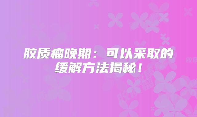 胶质瘤晚期：可以采取的缓解方法揭秘！