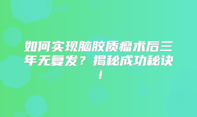 如何实现脑胶质瘤术后三年无复发？揭秘成功秘诀！