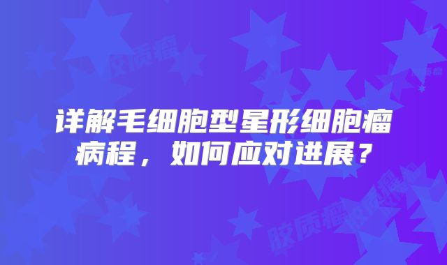 详解毛细胞型星形细胞瘤病程，如何应对进展？