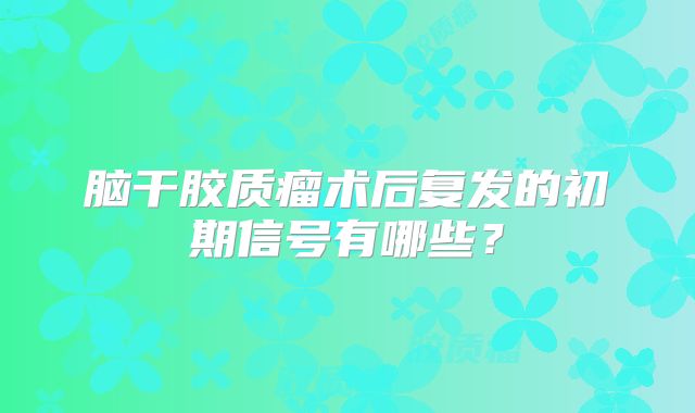 脑干胶质瘤术后复发的初期信号有哪些？