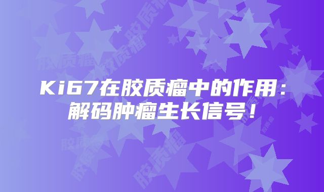 Ki67在胶质瘤中的作用：解码肿瘤生长信号！