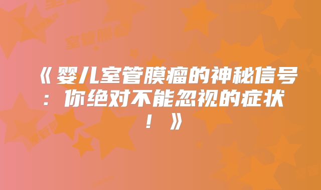 《婴儿室管膜瘤的神秘信号：你绝对不能忽视的症状！》