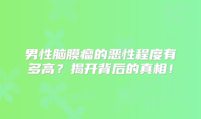 男性脑膜瘤的恶性程度有多高？揭开背后的真相！