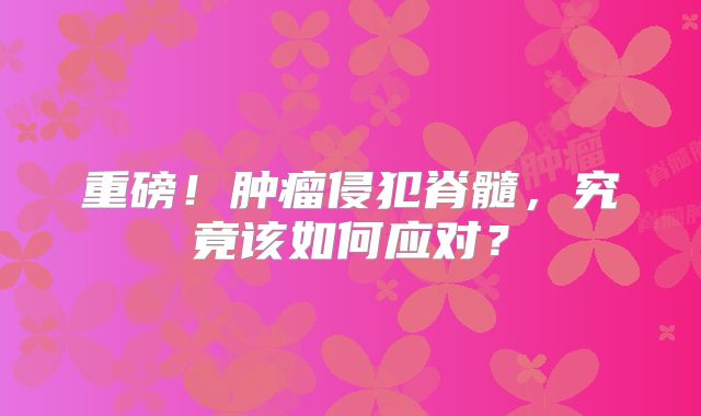 重磅！肿瘤侵犯脊髓，究竟该如何应对？