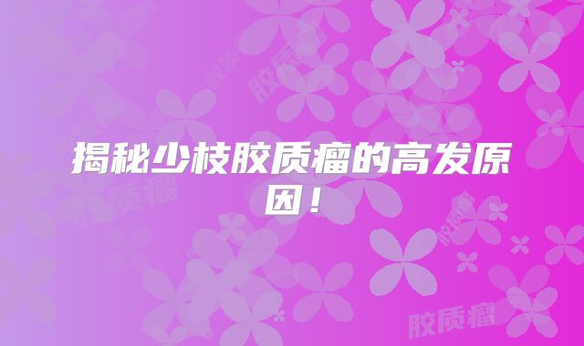 揭秘少枝胶质瘤的高发原因！