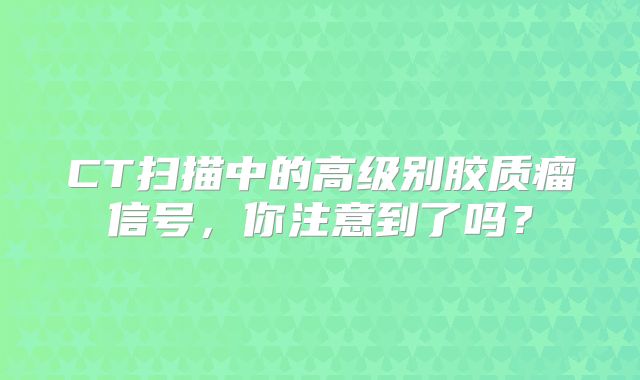 CT扫描中的高级别胶质瘤信号，你注意到了吗？
