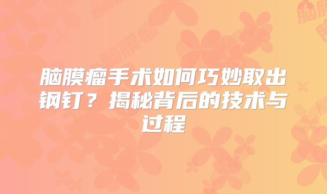 脑膜瘤手术如何巧妙取出钢钉？揭秘背后的技术与过程