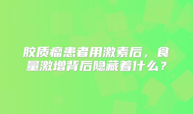 胶质瘤患者用激素后，食量激增背后隐藏着什么？