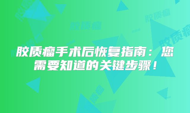 胶质瘤手术后恢复指南：您需要知道的关键步骤！