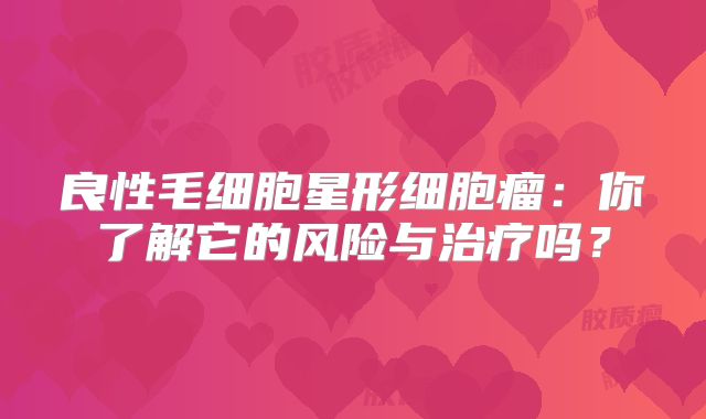 良性毛细胞星形细胞瘤：你了解它的风险与治疗吗？