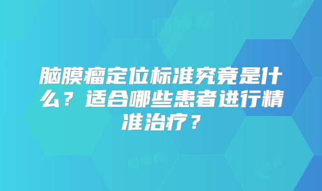 脑膜瘤定位标准究竟是什么？适合哪些患者进行精准治疗？