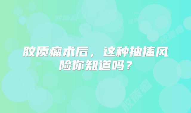 胶质瘤术后，这种抽搐风险你知道吗？