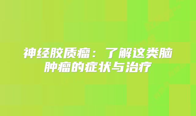 神经胶质瘤：了解这类脑肿瘤的症状与治疗