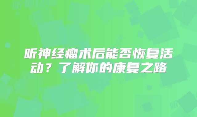 听神经瘤术后能否恢复活动？了解你的康复之路