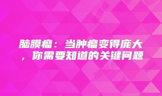 脑膜瘤：当肿瘤变得庞大，你需要知道的关键问题