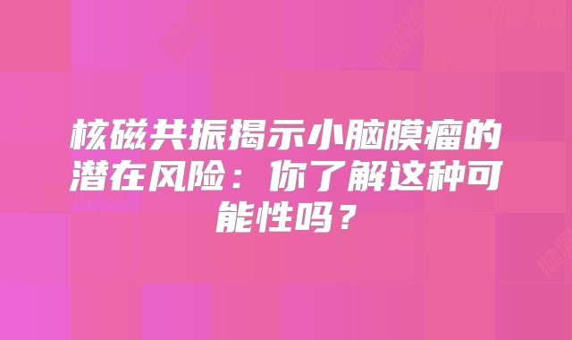 核磁共振揭示小脑膜瘤的潜在风险：你了解这种可能性吗？