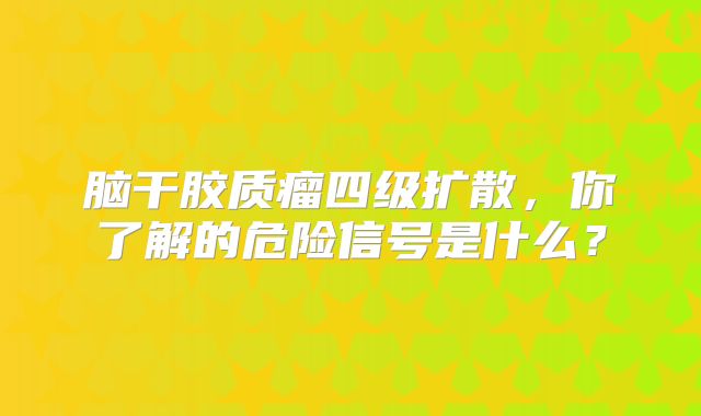 脑干胶质瘤四级扩散，你了解的危险信号是什么？