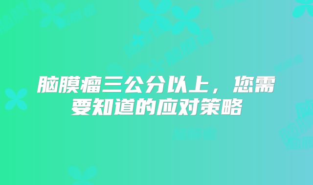 脑膜瘤三公分以上，您需要知道的应对策略