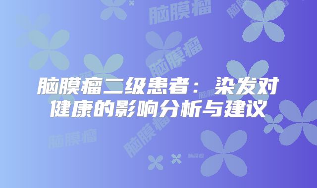 脑膜瘤二级患者：染发对健康的影响分析与建议