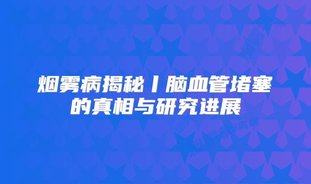 烟雾病揭秘丨脑血管堵塞的真相与研究进展