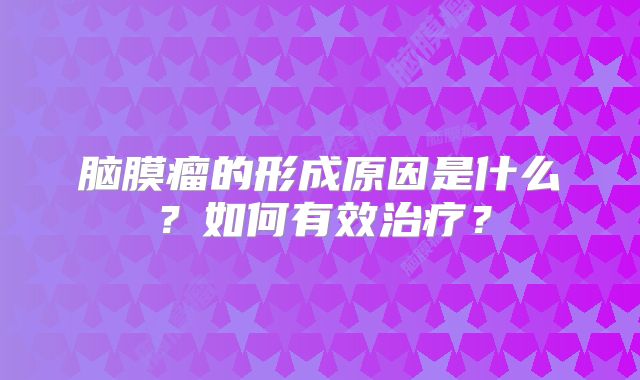 脑膜瘤的形成原因是什么？如何有效治疗？