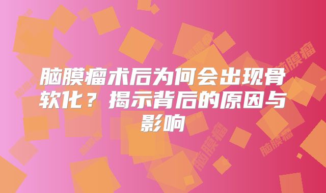 脑膜瘤术后为何会出现骨软化？揭示背后的原因与影响