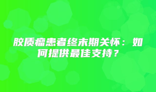 胶质瘤患者终末期关怀：如何提供最佳支持？