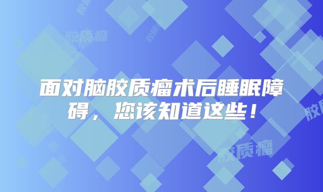 面对脑胶质瘤术后睡眠障碍，您该知道这些！