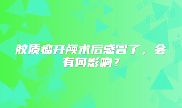 胶质瘤开颅术后感冒了，会有何影响？