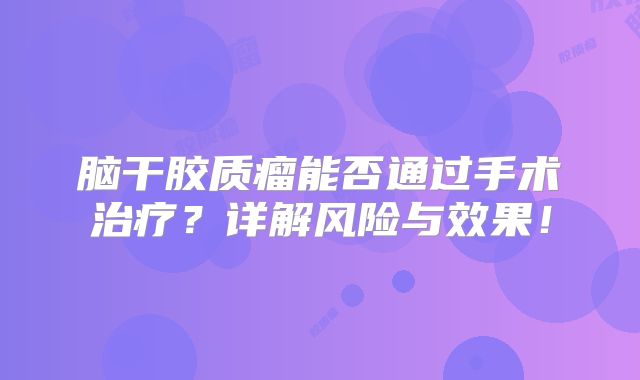 脑干胶质瘤能否通过手术治疗？详解风险与效果！