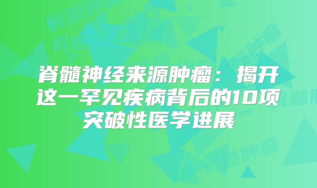 脊髓神经来源肿瘤：揭开这一罕见疾病背后的10项突破性医学进展