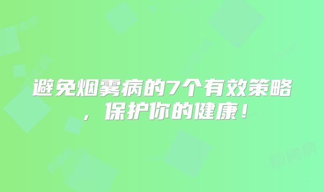 避免烟雾病的7个有效策略，保护你的健康！