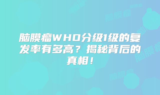 脑膜瘤WHO分级1级的复发率有多高？揭秘背后的真相！