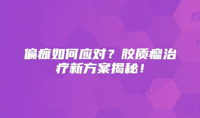 偏瘫如何应对？胶质瘤治疗新方案揭秘！