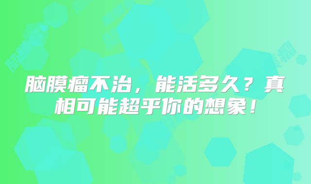 脑膜瘤不治，能活多久？真相可能超乎你的想象！