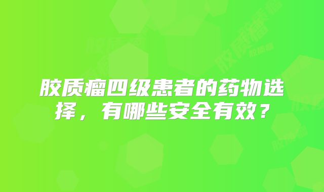 胶质瘤四级患者的药物选择，有哪些安全有效？