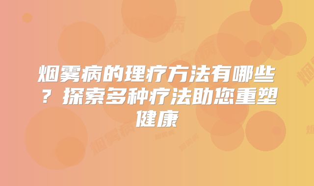 烟雾病的理疗方法有哪些？探索多种疗法助您重塑健康