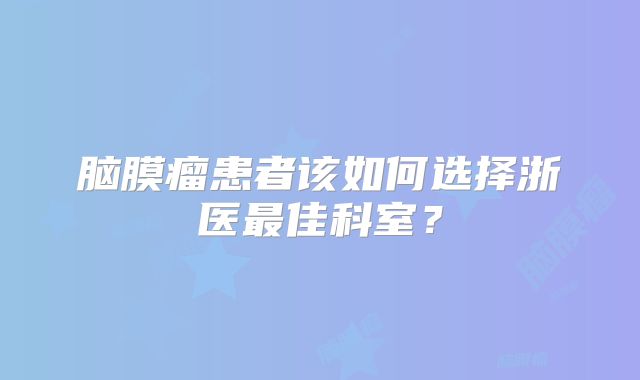 脑膜瘤患者该如何选择浙医最佳科室？