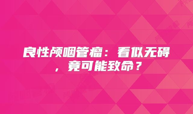 良性颅咽管瘤：看似无碍，竟可能致命？