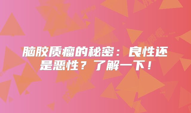 脑胶质瘤的秘密：良性还是恶性？了解一下！