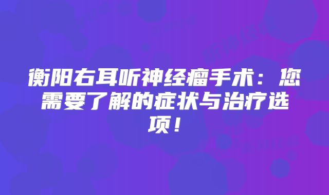 衡阳右耳听神经瘤手术：您需要了解的症状与治疗选项！