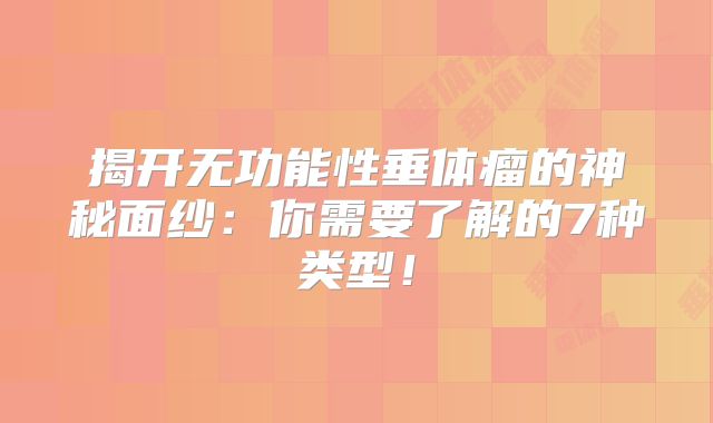 揭开无功能性垂体瘤的神秘面纱：你需要了解的7种类型！
