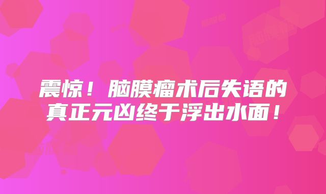 震惊！脑膜瘤术后失语的真正元凶终于浮出水面！