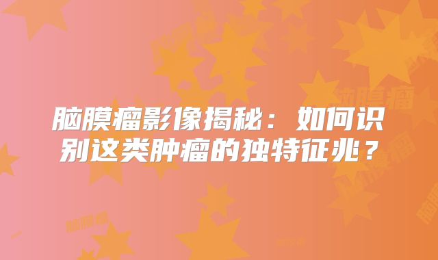 脑膜瘤影像揭秘：如何识别这类肿瘤的独特征兆？