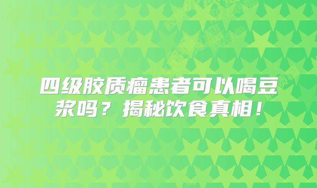 四级胶质瘤患者可以喝豆浆吗？揭秘饮食真相！