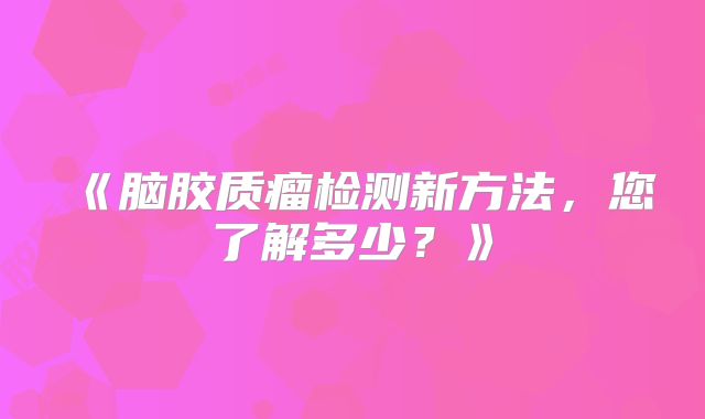 《脑胶质瘤检测新方法，您了解多少？》