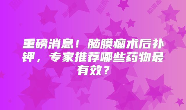 重磅消息！脑膜瘤术后补钾，专家推荐哪些药物最有效？