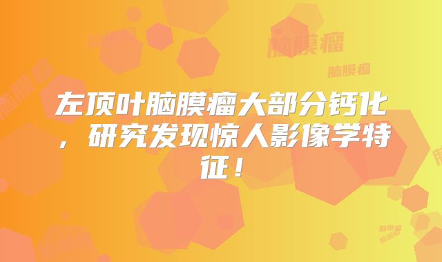 左顶叶脑膜瘤大部分钙化，研究发现惊人影像学特征！