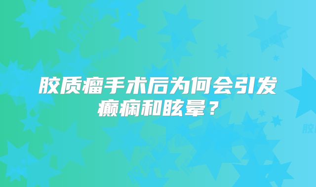 胶质瘤手术后为何会引发癫痫和眩晕？