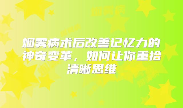 烟雾病术后改善记忆力的神奇变革，如何让你重拾清晰思维